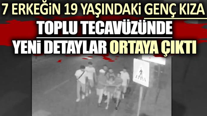 7 erkeğin 19 yaşındaki genç kıza toplu tecavüzünde yeni detaylar ortaya çıktı