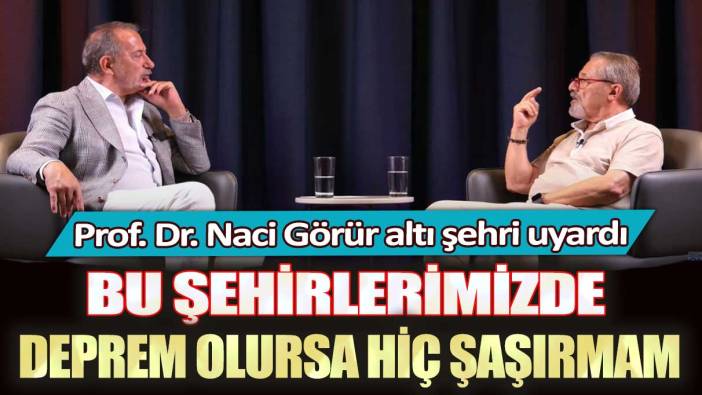 Prof. Dr. Naci Görür altı şehri uyardı: Bu şehirlerimizde deprem olursa hiç şaşırmam