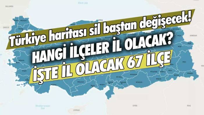 Türkiye haritası sil baştan değişecek! Hangi ilçeler il olacak? İşte il olacak 67 ilçe...