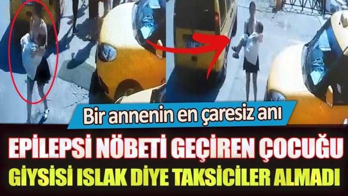 Aydın’da epilepsi nöbeti geçiren çocuğu giysisi ıslak diye taksiciler almadı: Bir annenin en çaresiz anı