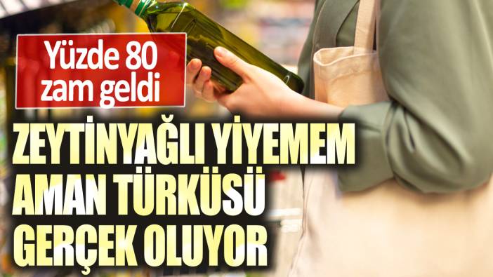 Zeytinyağlı yiyemem aman türküsü gerçek oluyor: Yüzde 80 zam geldi