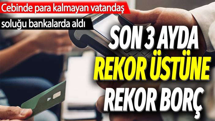 Cebinde para kalmayan vatandaş soluğu bankalarda aldı: Son 3 ayda rekor üstüne rekor borç