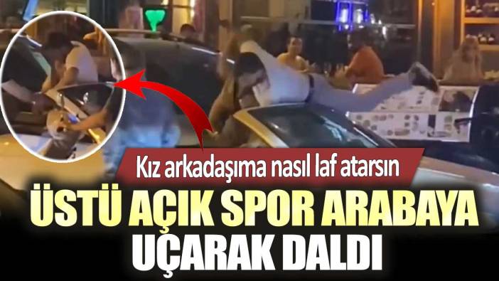 Kız arkadaşıma nasıl laf atarsın...  Üstü açık spor arabaya uçarak daldı