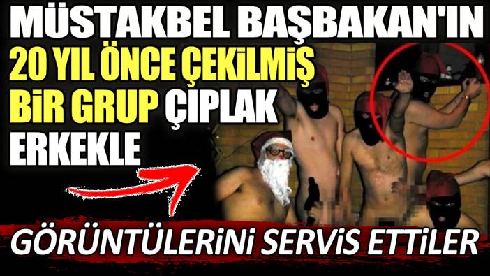 Müstakbel Başbakan'ın 20 yıl önce çekilmiş bir grup çıplak erkekle görüntülerini servis ettiler