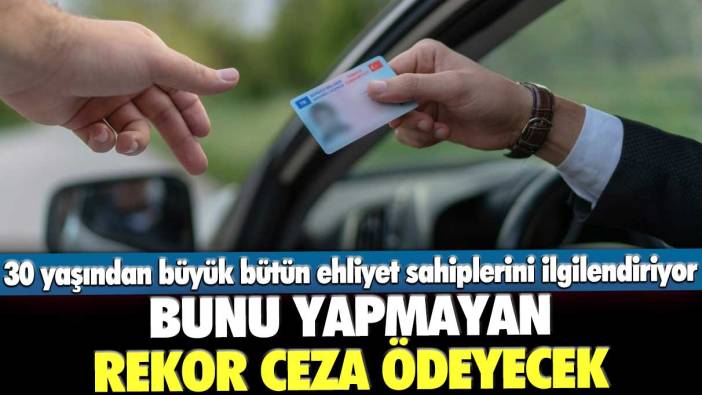 30 yaşından büyük bütün ehliyet sahiplerini ilgilendiriyor! Bunu yapmayan rekor ceza ödeyecek