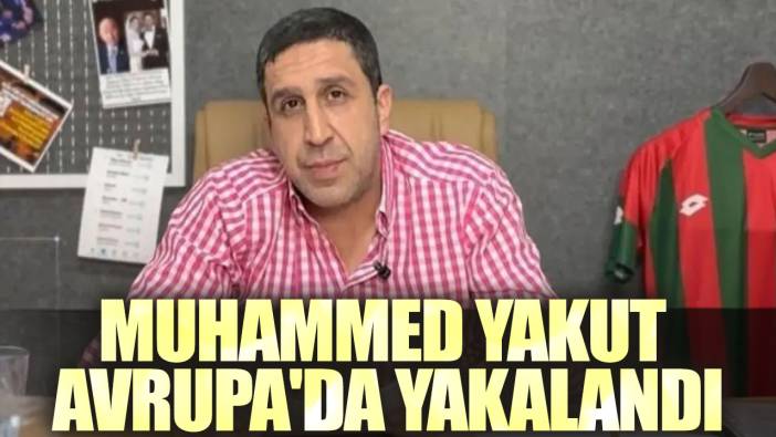 Muhammed Yakut Avrupa'da yakalandı