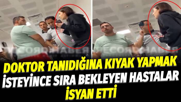 Doktor tanıdığına kıyak yapmak isteyince sıra bekleyen hastalar isyan etti