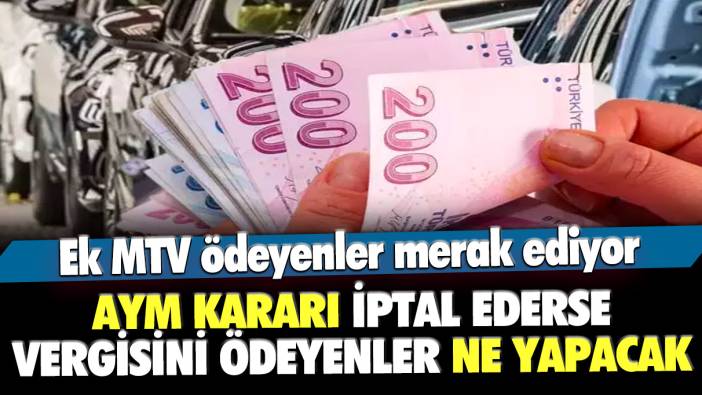 Ek MTV ödeyenler merak ediyor: AYM kararı iptal ederse vergisini ödeyenler ne yapacak