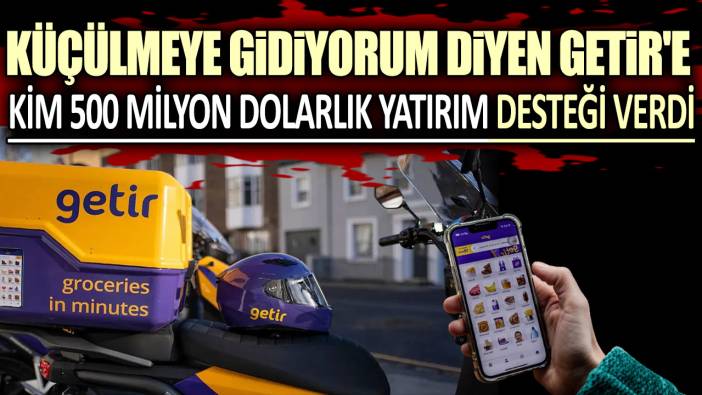 Küçülmeye gidiyorum diyen Getir'e kim 500 milyon dolarlık yatırım desteği verdi