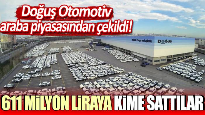 Doğuş Otomotiv araba piyasasından çekildi: 611 milyon liraya kime sattılar