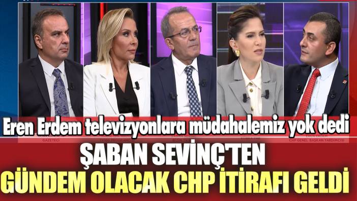 Eren Erdem televizyonlara müdahalemiz yok dedi: Şaban Sevinç'ten gündem olacak CHP itirafı geldi