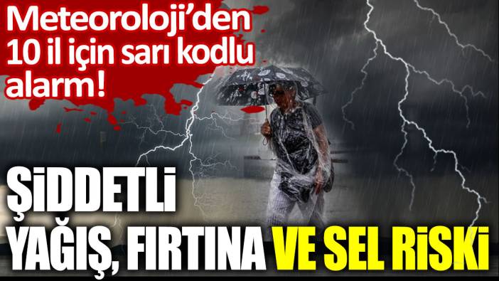 Meteoroloji'den 10 il için sarı kodlu alarm! Şiddetli yağış, fırtına ve sel riski...