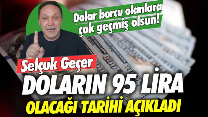 Dolar borcu olanlara çok geçmiş olsun! Selçuk Geçer doların 95 lira olacağı tarihi açıkladı