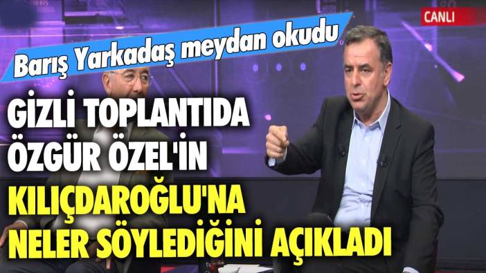 Barış Yarkadaş meydan okudu: Gizli toplantıda Özgür Özel'in Kılıçdaroğlu'na neler söylediğini açıkladı