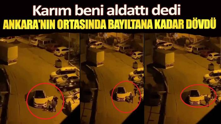 Karım beni aldattı dedi! Ankara'nın ortasında bayıltana kadar dövdü