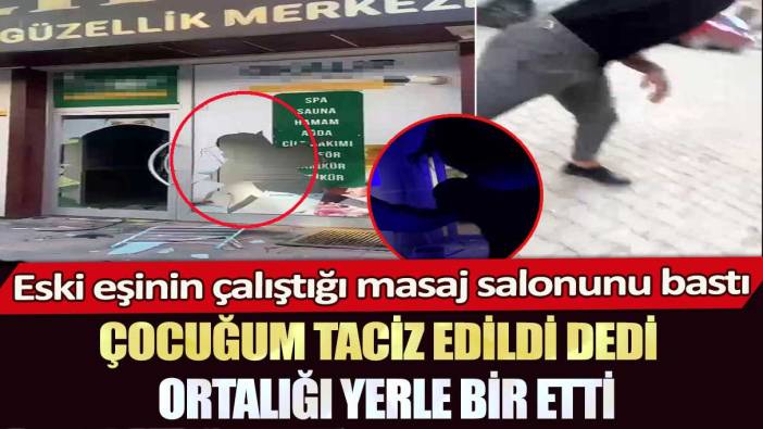 Eski eşinin çalıştığı masaj salonunu bastı: Çocuğum taciz edildi dedi ortalığı yerle bir etti