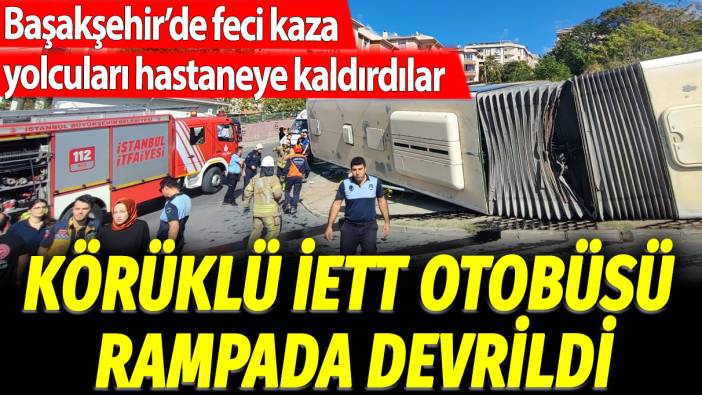 Başakşehir'de feci kaza, yolcuları hastaneye kaldırdılar: Körüklü İETT otobüsü rampada devrildi