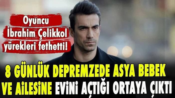 Oyuncu İbrahim Çelikkol yürekleri fethetti! 8 günlük Asya depremzede bebek ve ailesine evini açmış