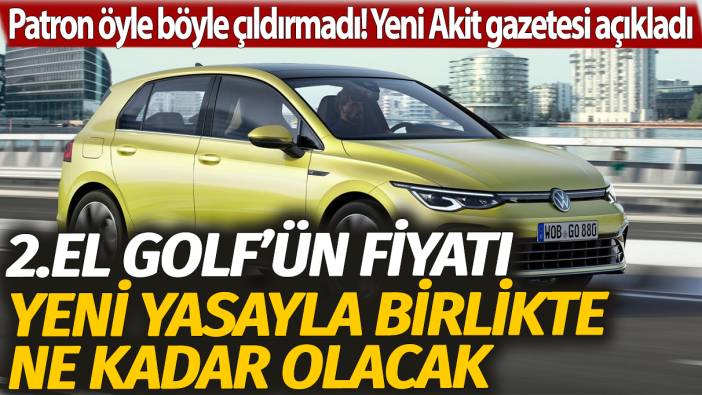 Patron öyle böyle çıldırmadı! Yeni Akit gazetesi 2. el Golf'ün çıkarılacak yeni yasayla fiyatının ne olacağını açıkladı