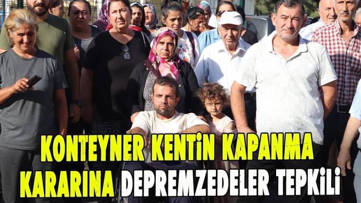 Konteyner kentin kapanma kararına depremzedeler tepkili