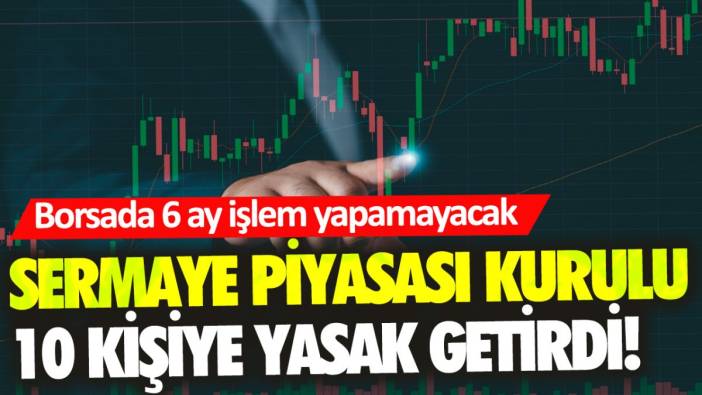 Sermaye Piyasası Kurulu 10 kişiye yasak getirdi! Borsada 6 ay işlem yapamayacak