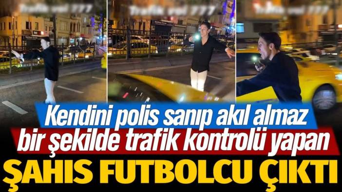 Kendini polis sanıp akıl almaz bir şekilde trafik kontrolü yapan şahıs futbolcu çıktı