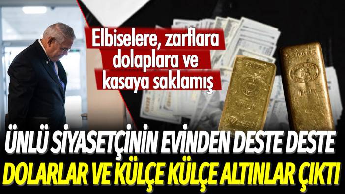 Ünlü siyasetçinin evinden deste deste dolarlar ve külçe külçe altınlar çıktı: Elbiselere, zarflara, dolaplara ve kasaya saklamış