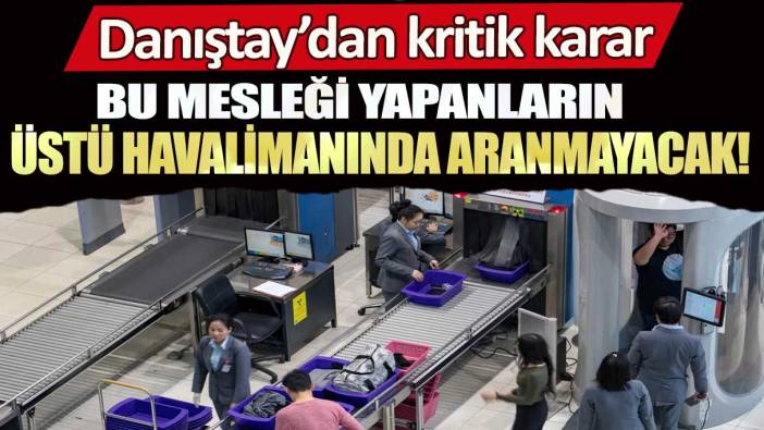 Danıştay’dan kritik karar: Bu mesleği yapanların üstü havalimanında aranmayacak!