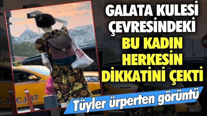 Tüyler ürperten görüntü: Galata Kulesi çevresindeki bu kadın herkesin dikkatini çekti