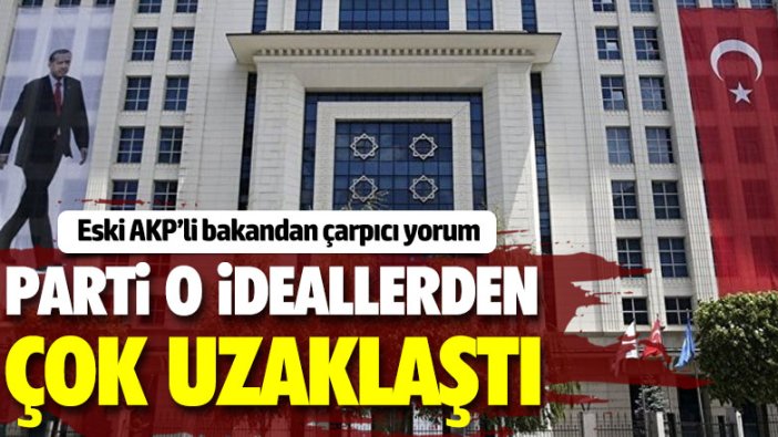 Eski AKP'li bakan: Parti o ideallerden çok uzaklaştı