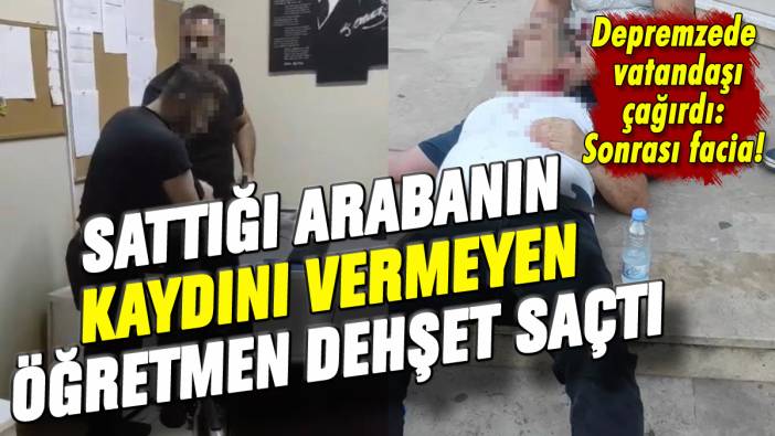 Sattığı aracın kaydını vermeyen öğretmen depremzedeye dehşeti yaşattı!