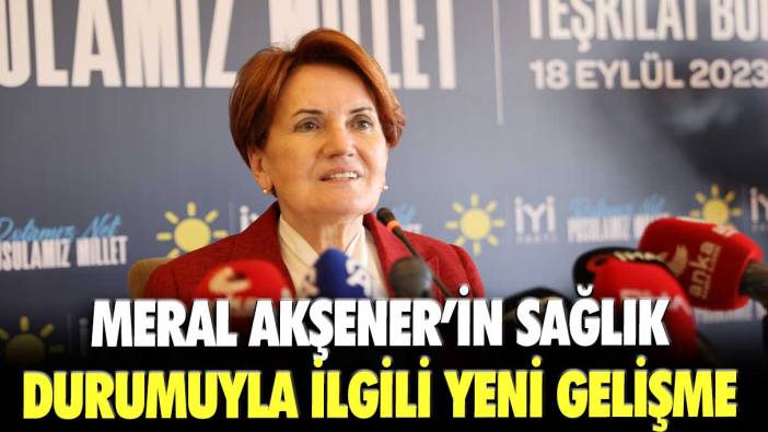 Meral Akşener’in sağlık durumuyla ilgili yeni gelişme