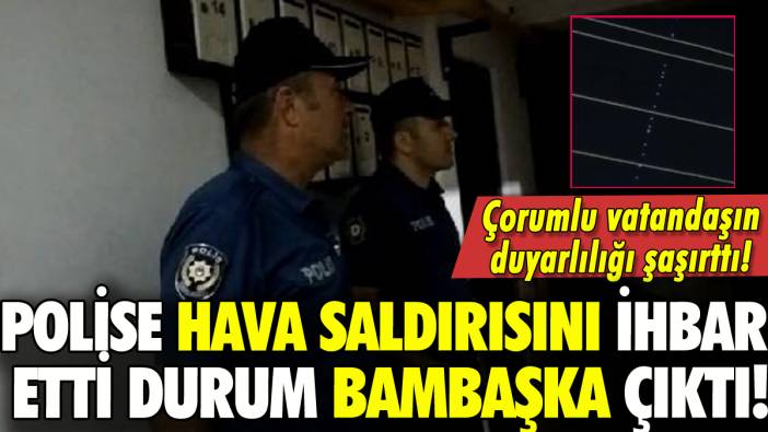 Çorum'da vatandaşın hava saldırısı ihbarı bambaşka çıktı: Polis merkezi şaşırdı!