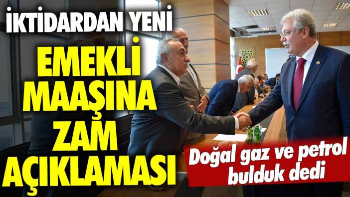 Doğal gaz ve petrol bulduk dedi! İktidardan yeni emekli maaşına zam açıklaması