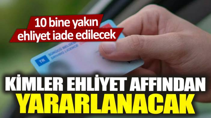 Kimler ehliyet affından yararlanacak? 10 bine yakın ehliyet iade edilecek