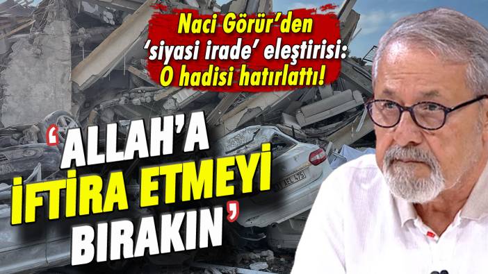 Naci Görür'den siyasi irade eleştirisi: 'Allah'a iftira etmeyin' diyerek o hadisi hatırlattı!