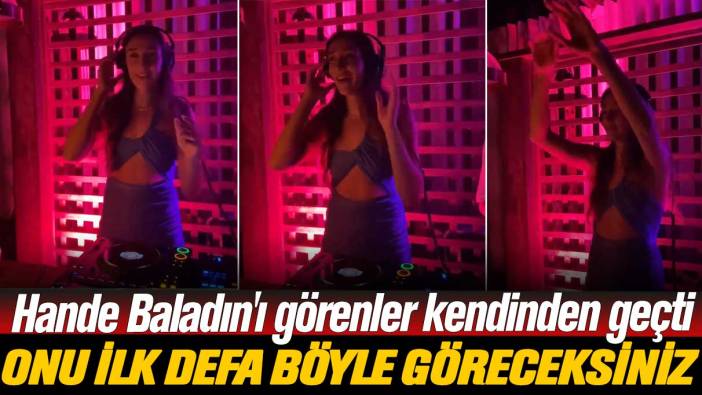 Hande Baladın'ı görenler kendinden geçti: Dj Hande herkesi coşturdu