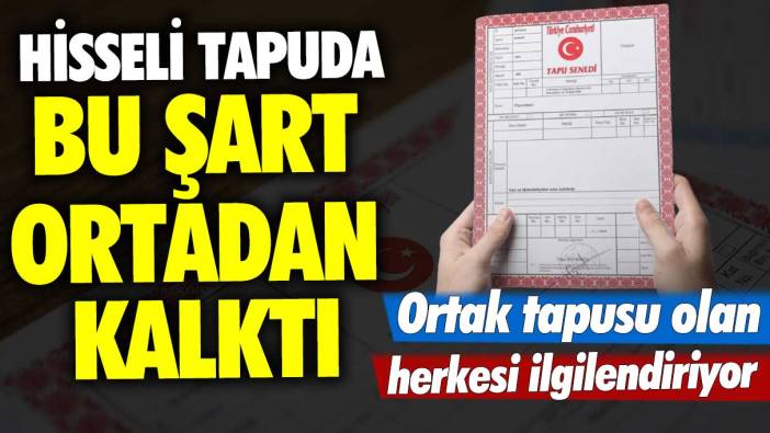 Hisseli tapuda bu şart ortadan kalktı! Ortak tapusu olan herkesi ilgilendiriyor