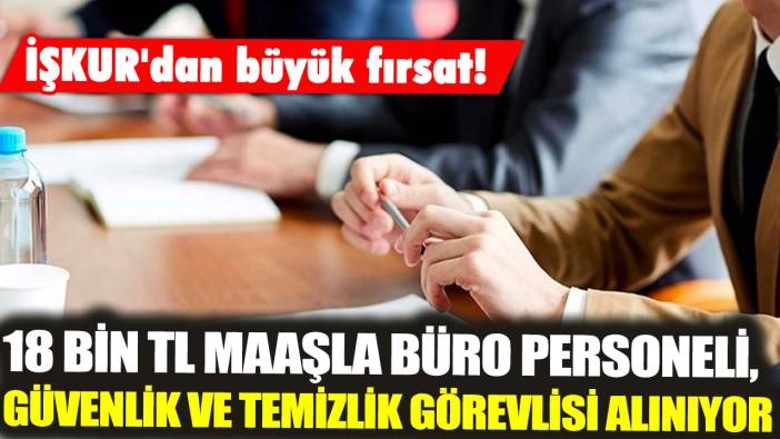 İŞKUR'dan büyük fırsat! 18 bin TL maaşla büro personeli, güvenlik ve temizlik görevlisi alınıyor