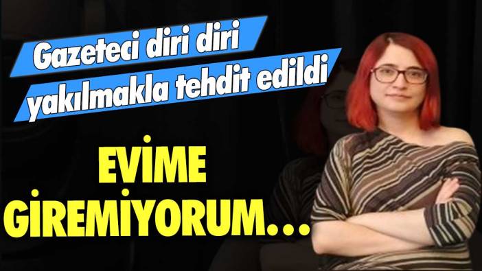 Gazeteci diri diri yakılmakla tehdit edildi: Evime giremiyorum…