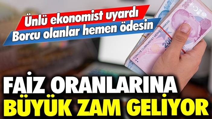 Ünlü ekonomist uyardı: Borcu olan hemen ödesin! Faiz oranlarına büyük zam geliyor