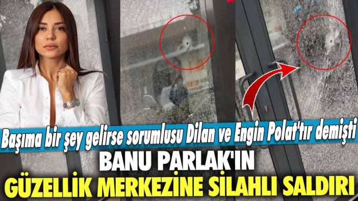 Başıma bir şey gelirse sorumlusu Dilan ve Engin Polat'tır demişti: Banu Parlak'ın Güzellik Merkezine Silahlı Saldırı