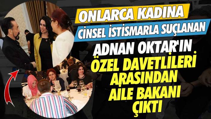 Onlarca kadına cinsel istismarla suçlanan Adnan Oktar'ın özel davetlileri arasından Aile Bakanı çıktı