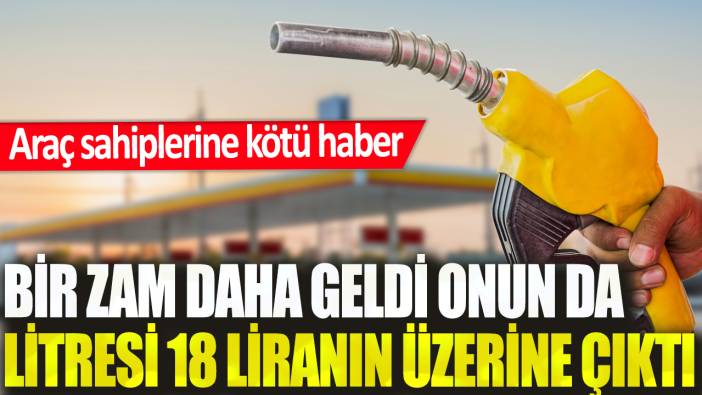 Araç sahiplerine kötü haber: Bir zam daha geldi, onun da litresi 18 liranın üzerine çıktı