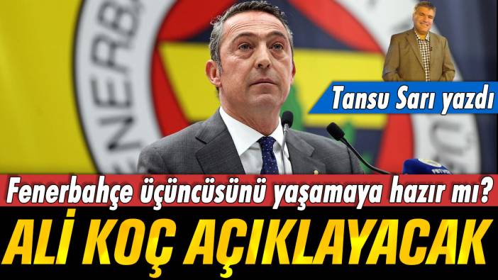 Ali Koç açıklayacak. Fenerbahçe üçüncüsünü yaşamaya hazır mı? Tansu Sarı yazdı