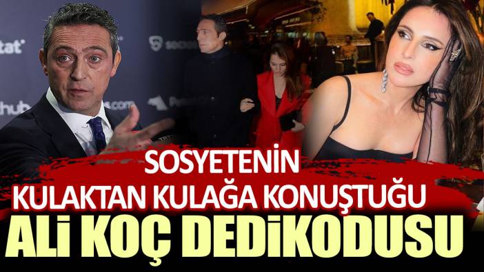 Sosyetenin kulaktan kulağa konuştuğu Ali Koç dedikodusu