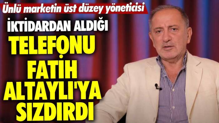 Ünlü marketin üst düzey yöneticisi iktidardan aldığı telefonu Fatih Altaylı'ya sızdırdı