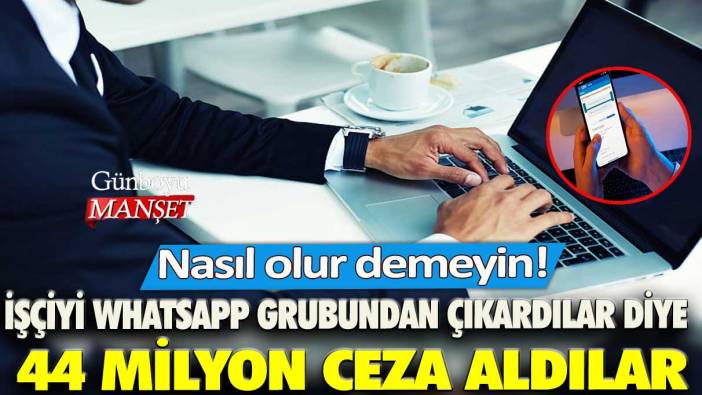 Nasıl olur demeyin! İşçiyi WhatsApp grubundan çıkardılar diye 44 milyon ceza aldılar