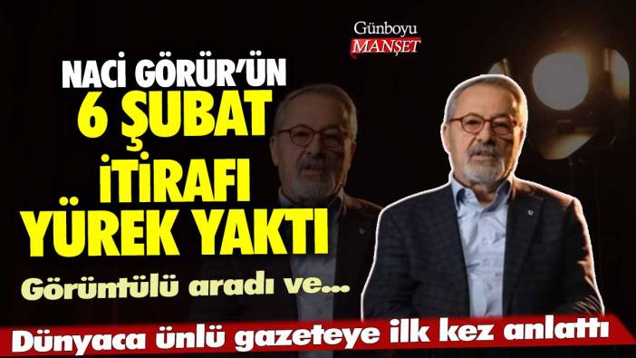 Naci Görür’ün 6 Şubat itirafı yürek yaktı! Dünyaca ünlü gazeteye ilk kez anlattı