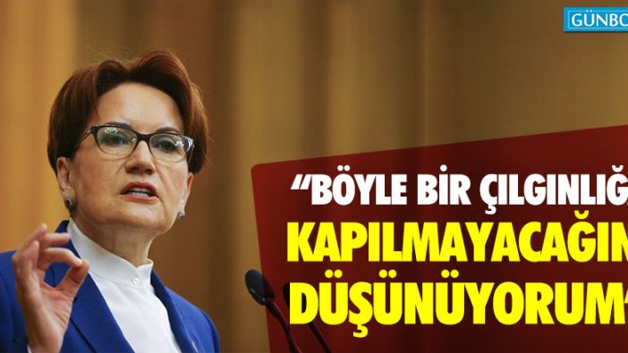 Meral Akşener: " Böyle bir çılgınlığa kapılmayacağını düşünüyorum"